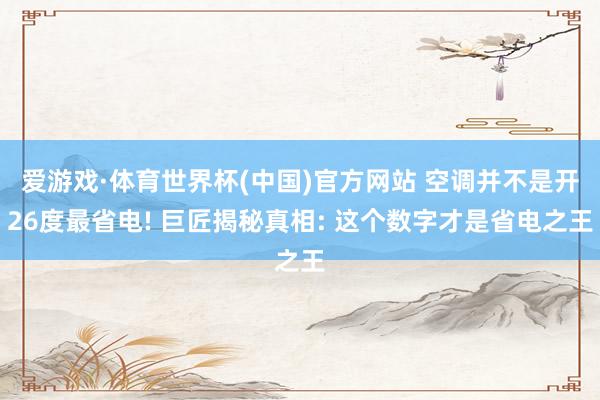 爱游戏·体育世界杯(中国)官方网站 空调并不是开26度最省电! 巨匠揭秘真相: 这个数字才是省电之王