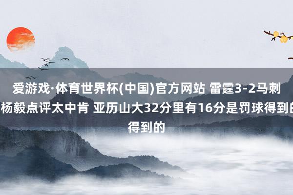 爱游戏·体育世界杯(中国)官方网站 雷霆3-2马刺! 杨毅点评太中肯 亚历山大32分里有16分是罚球得到的