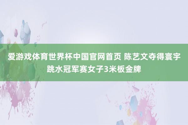 爱游戏体育世界杯中国官网首页 陈艺文夺得寰宇跳水冠军赛女子3米板金牌