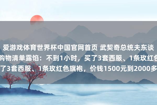 爱游戏体育世界杯中国官网首页 武契奇总统夫东谈主在上海“买买买”,购物清单露馅:不到1小时,买了3套西服、1条玫红色旗袍,价钱1500元到2000多元