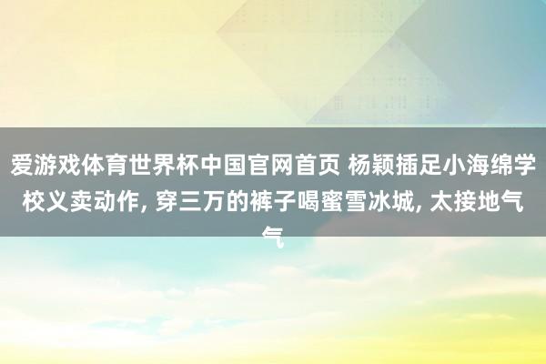 爱游戏体育世界杯中国官网首页 杨颖插足小海绵学校义卖动作, 穿三万的裤子喝蜜雪冰城, 太接地气