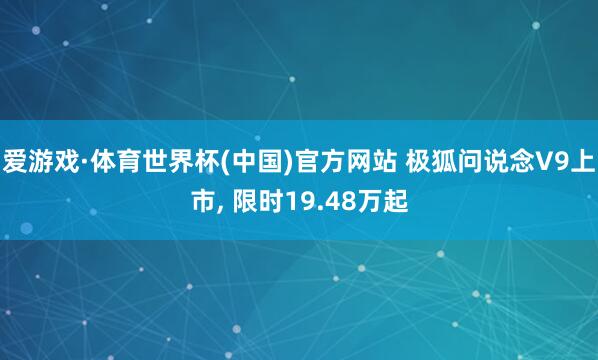 爱游戏·体育世界杯(中国)官方网站 极狐问说念V9上市, 限时19.48万起
