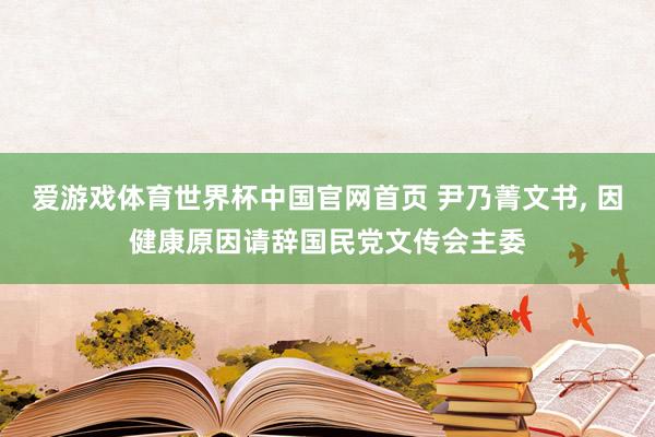 爱游戏体育世界杯中国官网首页 尹乃菁文书, 因健康原因请辞国民党文传会主委