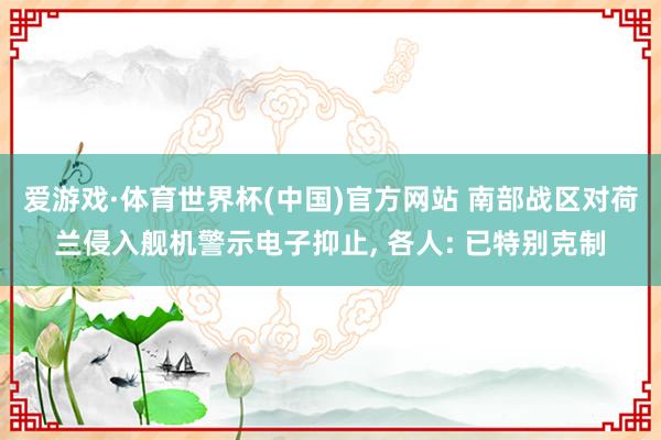 爱游戏·体育世界杯(中国)官方网站 南部战区对荷兰侵入舰机警示电子抑止, 各人: 已特别克制