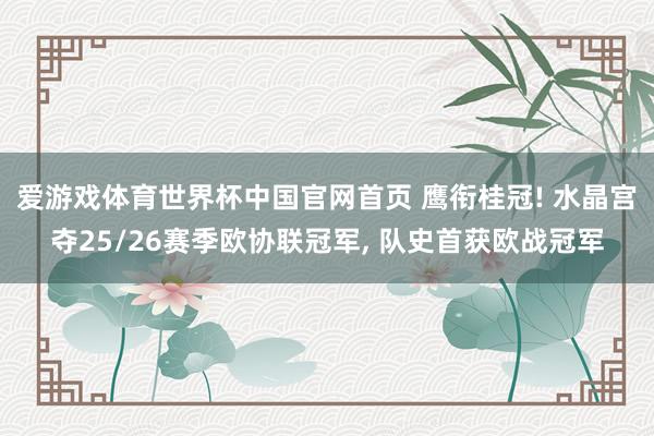 爱游戏体育世界杯中国官网首页 鹰衔桂冠! 水晶宫夺25/26赛季欧协联冠军, 队史首获欧战冠军