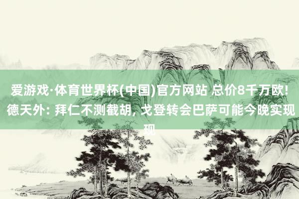 爱游戏·体育世界杯(中国)官方网站 总价8千万欧! 德天外: 拜仁不测截胡, 戈登转会巴萨可能今晚实现