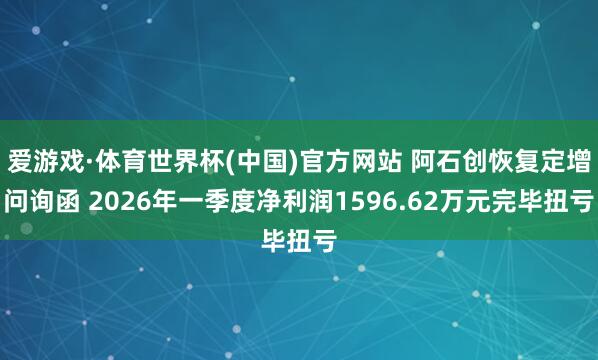 爱游戏·体育世界杯(中国)官方网站 阿石创恢复定增问询函 2026年一季度净利润1596.62万元完毕扭亏