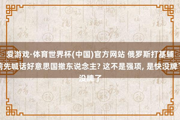 爱游戏·体育世界杯(中国)官方网站 俄罗斯打基辅前先喊话好意思国撤东说念主? 这不是强项, 是快没牌了