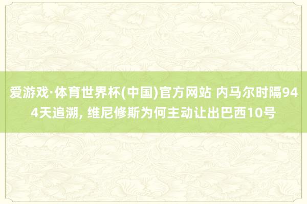 爱游戏·体育世界杯(中国)官方网站 内马尔时隔944天追溯, 维尼修斯为何主动让出巴西10号