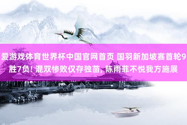 爱游戏体育世界杯中国官网首页 国羽新加坡赛首轮9胜7负! 混双惨败仅存独苗, 陈雨菲不悦我方施展