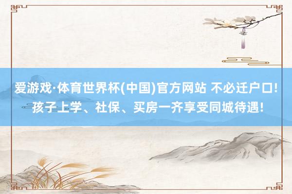 爱游戏·体育世界杯(中国)官方网站 不必迁户口! 孩子上学、社保、买房一齐享受同城待遇!