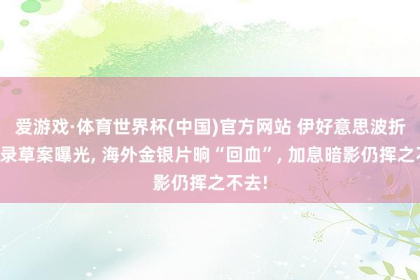 爱游戏·体育世界杯(中国)官方网站 伊好意思波折备忘录草案曝光, 海外金银片晌“回血”, 加息暗影仍挥之不去!