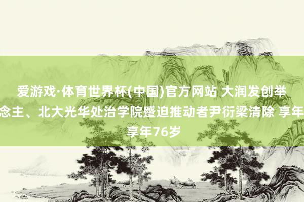 爱游戏·体育世界杯(中国)官方网站 大润发创举东说念主、北大光华处治学院蹙迫推动者尹衍梁清除 享年76岁