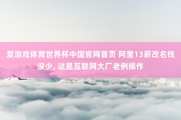 爱游戏体育世界杯中国官网首页 阿里13薪改名钱没少, 这是互联网大厂老例操作
