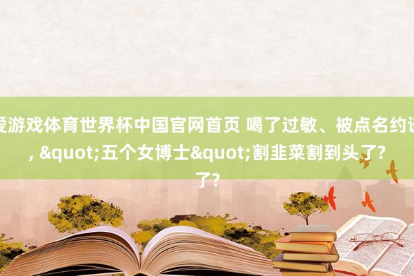 爱游戏体育世界杯中国官网首页 喝了过敏、被点名约谈, "五个女博士"割韭菜割到头了?