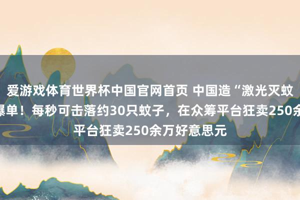 爱游戏体育世界杯中国官网首页 中国造“激光灭蚊神器”国外爆单!每秒可击落约30只蚊子,在众筹平台狂卖250余万好意思元