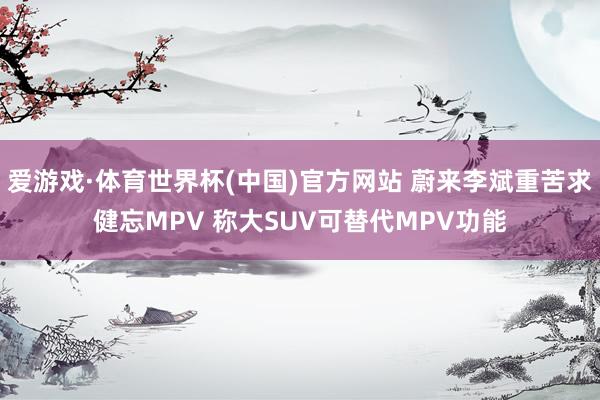 爱游戏·体育世界杯(中国)官方网站 蔚来李斌重苦求健忘MPV 称大SUV可替代MPV功能