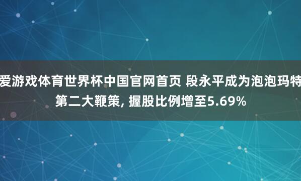 爱游戏体育世界杯中国官网首页 段永平成为泡泡玛特第二大鞭策, 握股比例增至5.69%