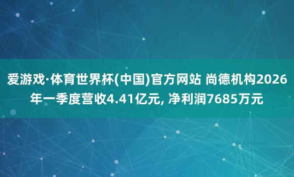 爱游戏·体育世界杯(中国)官方网站 尚德机构2026年一季度营收4.41亿元, 净利润7685万元