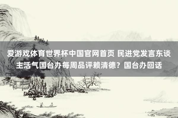 爱游戏体育世界杯中国官网首页 民进党发言东谈主活气国台办每周品评赖清德?国台办回话