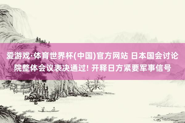 爱游戏·体育世界杯(中国)官方网站 日本国会讨论院整体会议表决通过! 开释日方紧要军事信号