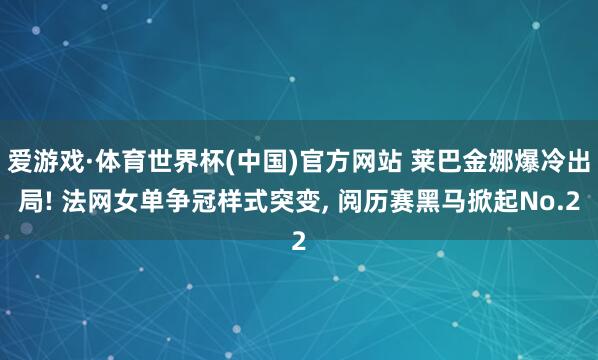 爱游戏·体育世界杯(中国)官方网站 莱巴金娜爆冷出局! 法网女单争冠样式突变, 阅历赛黑马掀起No.2