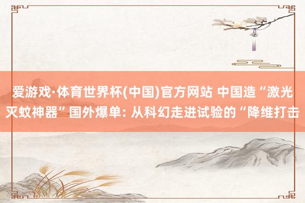 爱游戏·体育世界杯(中国)官方网站 中国造“激光灭蚊神器”国外爆单: 从科幻走进试验的“降维打击