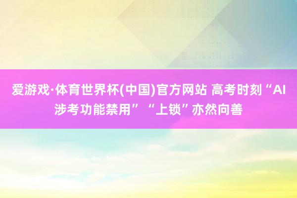 爱游戏·体育世界杯(中国)官方网站 高考时刻“AI涉考功能禁用” “上锁”亦然向善