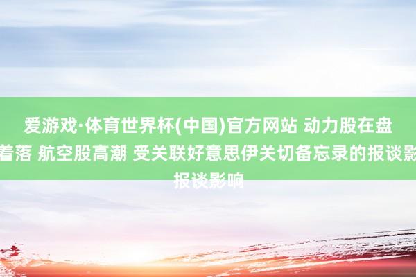 爱游戏·体育世界杯(中国)官方网站 动力股在盘前着落 航空股高潮 受关联好意思伊关切备忘录的报谈影响