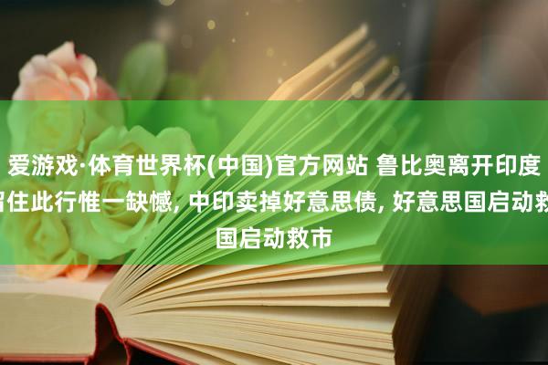 爱游戏·体育世界杯(中国)官方网站 鲁比奥离开印度, 留住此行惟一缺憾, 中印卖掉好意思债, 好意思国启动救市