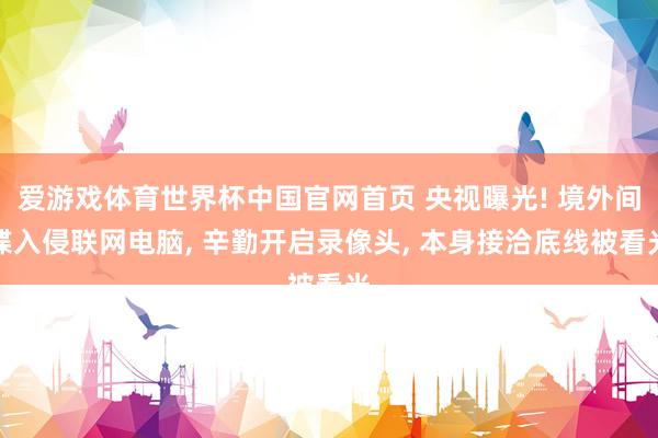 爱游戏体育世界杯中国官网首页 央视曝光! 境外间谍入侵联网电脑, 辛勤开启录像头, 本身接洽底线被看光