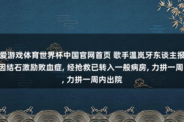爱游戏体育世界杯中国官网首页 歌手温岚牙东谈主报吉祥: 因结石激励败血症, 经抢救已转入一般病房, 力拼一周内出院