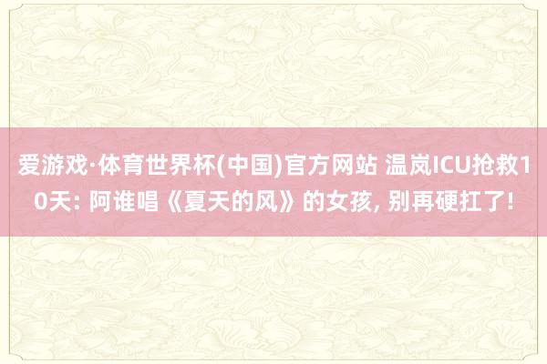 爱游戏·体育世界杯(中国)官方网站 温岚ICU抢救10天: 阿谁唱《夏天的风》的女孩, 别再硬扛了!