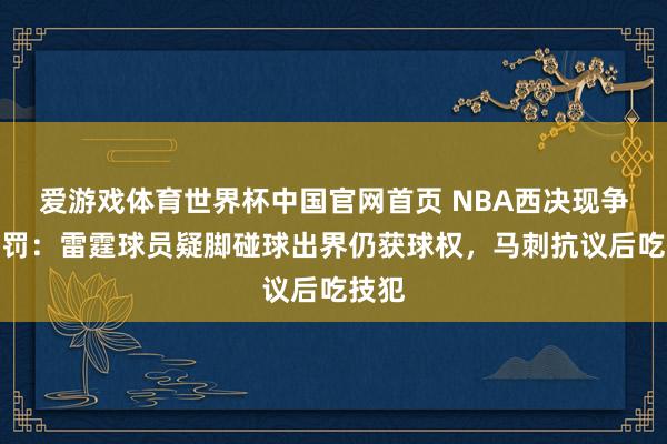 爱游戏体育世界杯中国官网首页 NBA西决现争议判罚:雷霆球员疑脚碰球出界仍获球权,马刺抗议后吃技犯