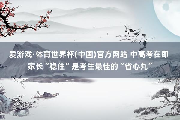 爱游戏·体育世界杯(中国)官方网站 中高考在即 家长“稳住”是考生最佳的“省心丸”