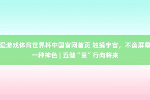 爱游戏体育世界杯中国官网首页 触摸宇宙,不啻屏幕一种神色 | 五健“童”行向将来