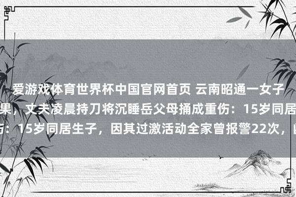 爱游戏体育世界杯中国官网首页 云南昭通一女子因家暴屡次告状离异未果,丈夫凌晨持刀将沉睡岳父母捅成重伤:15岁同居生子,因其过激活动全家曾报警22次,凶犯已被批捕