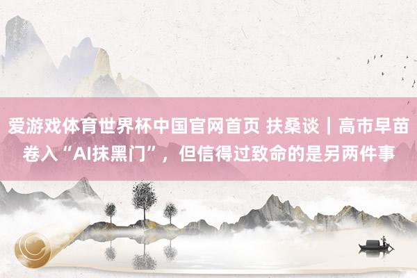 爱游戏体育世界杯中国官网首页 扶桑谈|高市早苗卷入“AI抹黑门”,但信得过致命的是另两件事