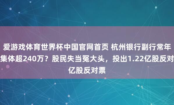 爱游戏体育世界杯中国官网首页 杭州银行副行常年薪集体超240万？股民失当冤大头，投出1.22亿股反对票