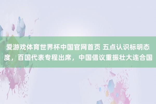 爱游戏体育世界杯中国官网首页 五点认识标明态度,百国代表专程出席,中国倡议重振壮大连合国