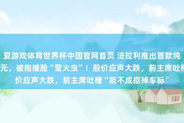 爱游戏体育世界杯中国官网首页 法拉利推出首款纯电动车,订价435万元,被指撞脸“萤火虫”!股价应声大跌,前主席吐槽“能不成抠掉车标”