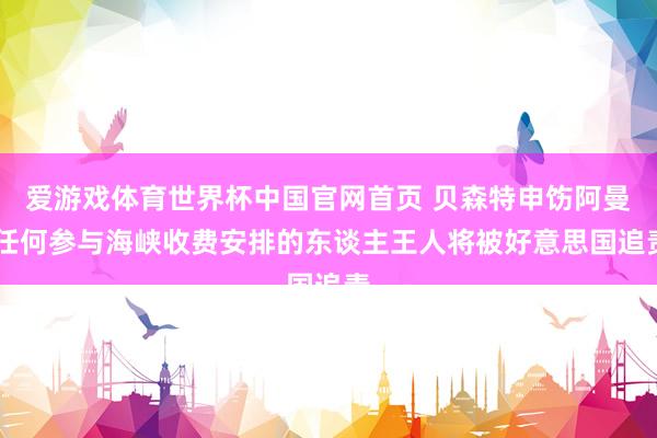 爱游戏体育世界杯中国官网首页 贝森特申饬阿曼 任何参与海峡收费安排的东谈主王人将被好意思国追责