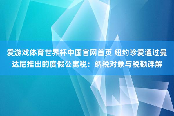 爱游戏体育世界杯中国官网首页 纽约珍爱通过曼达尼推出的度假公寓税:纳税对象与税额详解