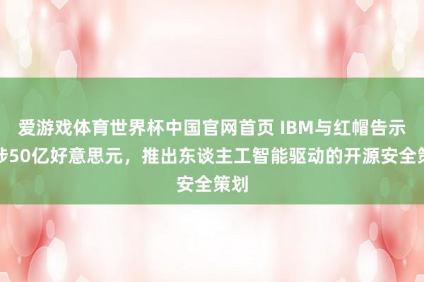 爱游戏体育世界杯中国官网首页 IBM与红帽告示干涉50亿好意思元,推出东谈主工智能驱动的开源安全策划