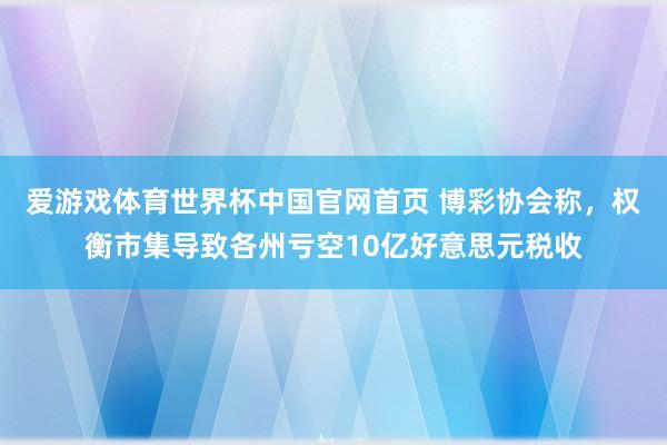 爱游戏体育世界杯中国官网首页 博彩协会称,权衡市集导致各州亏空10亿好意思元税收