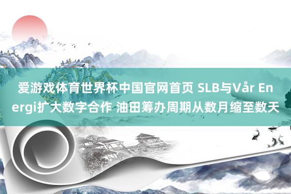爱游戏体育世界杯中国官网首页 SLB与Vår Energi扩大数字合作 油田筹办周期从数月缩至数天