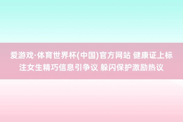 爱游戏·体育世界杯(中国)官方网站 健康证上标注女生精巧信息引争议 躲闪保护激励热议
