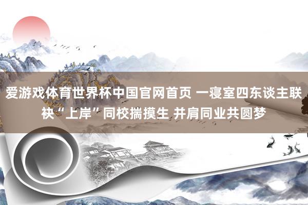 爱游戏体育世界杯中国官网首页 一寝室四东谈主联袂“上岸”同校揣摸生 并肩同业共圆梦