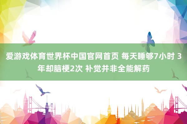爱游戏体育世界杯中国官网首页 每天睡够7小时 3年却脑梗2次 补觉并非全能解药