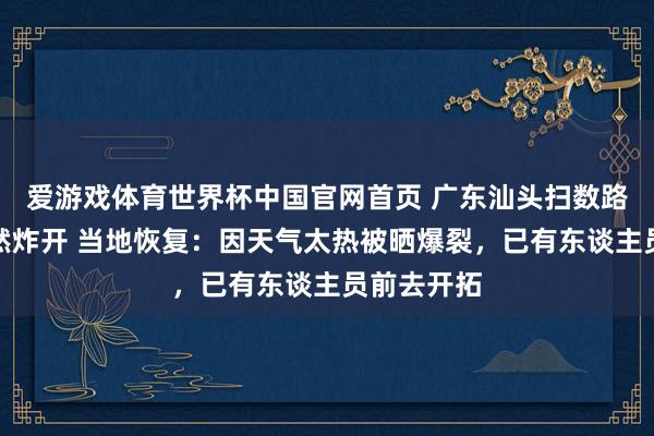 爱游戏体育世界杯中国官网首页 广东汕头扫数路被晒到蓦然炸开 当地恢复:因天气太热被晒爆裂,已有东谈主员前去开拓